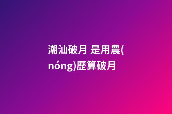 潮汕破月 是用農(nóng)歷算破月